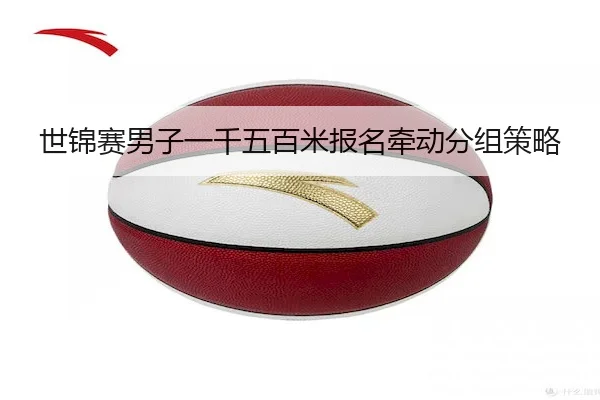 世锦赛男子一千五百米报名牵动分组策略